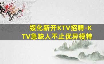 绥化新开KTV招聘-KTV急缺人不止优异模特